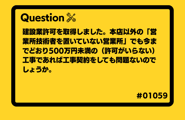 建設業許可を取得しましたが、専任技術者を置いていない営業所でも500万円未満の工事であれば工事契約行為をしても問題ないのでしょうか。許可が不要な金額の工事ならば良いと考えています。